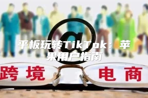 平板玩转TikTok：苹果用户指南