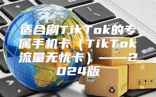 适合刷TikTok的专属手机卡TikTok流量无忧卡——2025版