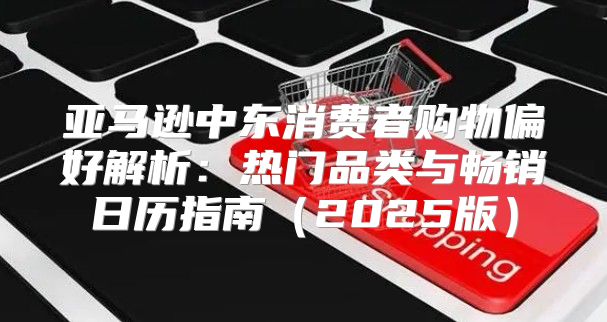 亚马逊中东消费者购物偏好解析：热门品类与畅销日历指南2025版