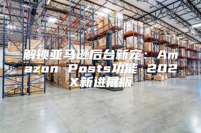 解锁亚马逊后台新宠：Amazon Posts功能 202X新进展版