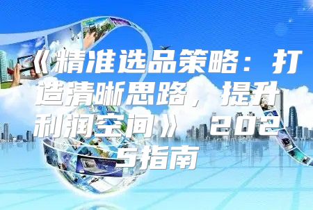 精准选品策略：打造清晰思路，提升利润空间2025指南
