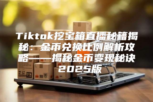 Tiktok挖宝箱直播秘籍揭秘：金币兑换比例解析攻略——揭秘金币变现秘诀 2025版