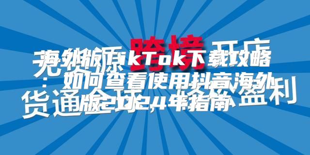 海外版TikTok下载攻略：如何查看使用抖音海外版2025年指南
