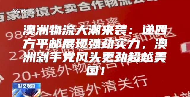 澳洲物流大潮来袭：递四方平邮展现强劲实力，澳洲剁手党风头更劲超越美国！
