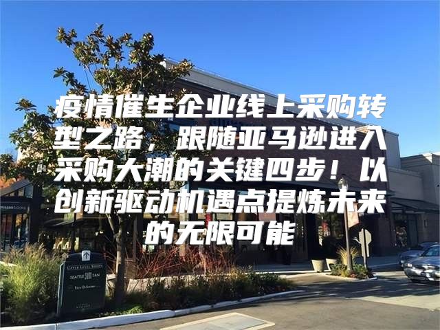 疫情催生企业线上采购转型之路，跟随亚马逊进入采购大潮的关键四步！以创新驱动机遇点提炼未来的无限可能