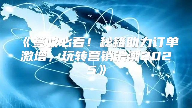 签收必看！秘籍助力订单激增，玩转营销浪潮2025