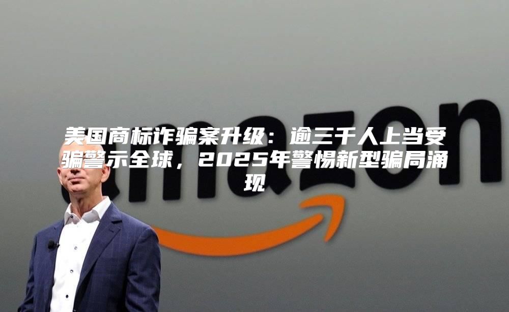 美国商标诈骗案升级：逾三千人上当受骗警示全球，2025年警惕新型骗局涌现