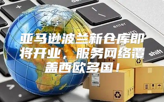 亚马逊波兰新仓库即将开业，服务网络覆盖西欧多国！