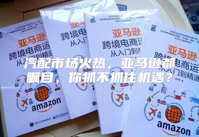 汽配市场火热，亚马逊都瞩目，你抓不抓住机遇？