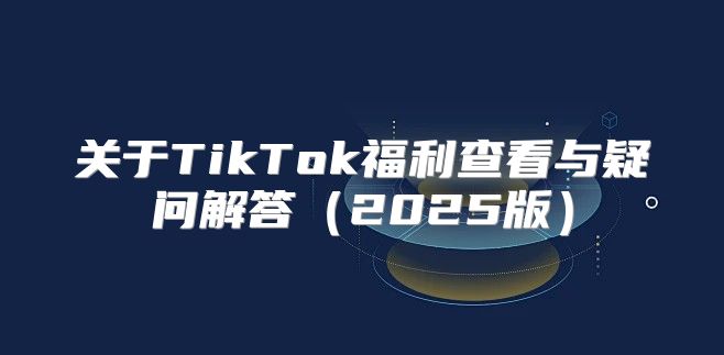 关于TikTok福利查看与疑问解答2025版