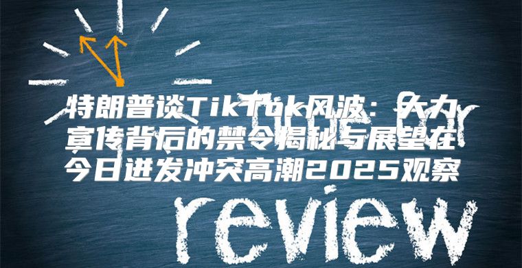 特朗普谈TikTok风波：大力宣传背后的禁令揭秘与展望在今日迸发冲突高潮2025观察