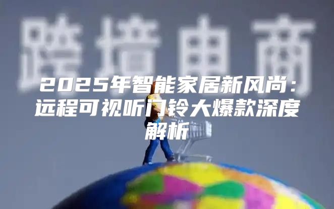 2025年智能家居新风尚：远程可视听门铃大爆款深度解析