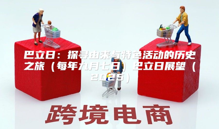 巴立日：探寻由来与特色活动的历史之旅每年九月七日巴立日展望2025