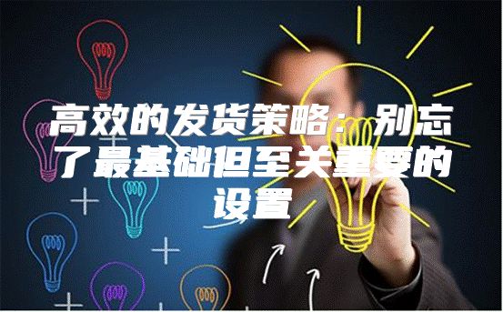 高效的发货策略：别忘了最基础但至关重要的设置