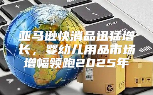 亚马逊快消品迅猛增长，婴幼儿用品市场增幅领跑2025年