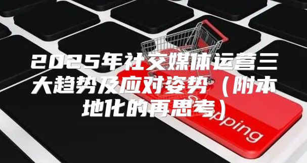 2025年社交媒体运营三大趋势及应对姿势附本地化的再思考