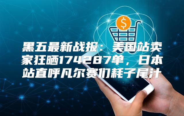 黑五最新战报：美国站卖家狂晒174287单，日本站直呼凡尔赛们耗子尾汁