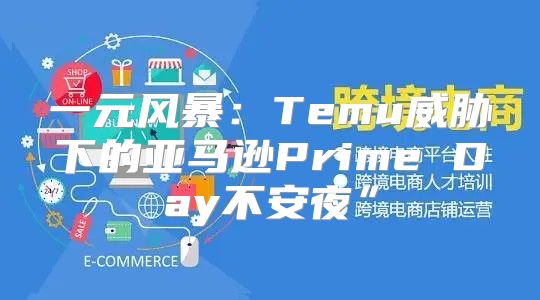 一元风暴：Temu威胁下的亚马逊Prime Day不安夜”