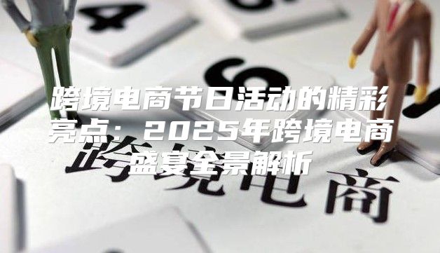 跨境电商节日活动的精彩亮点：2025年跨境电商盛宴全景解析