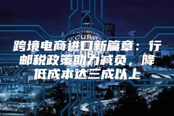 跨境电商进口新篇章：行邮税政策助力减负，降低成本达三成以上