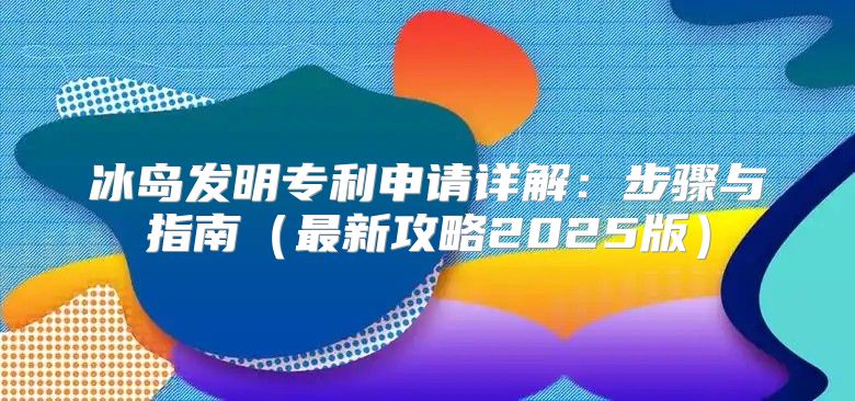 冰岛发明专利申请详解：步骤与指南最新攻略2025版