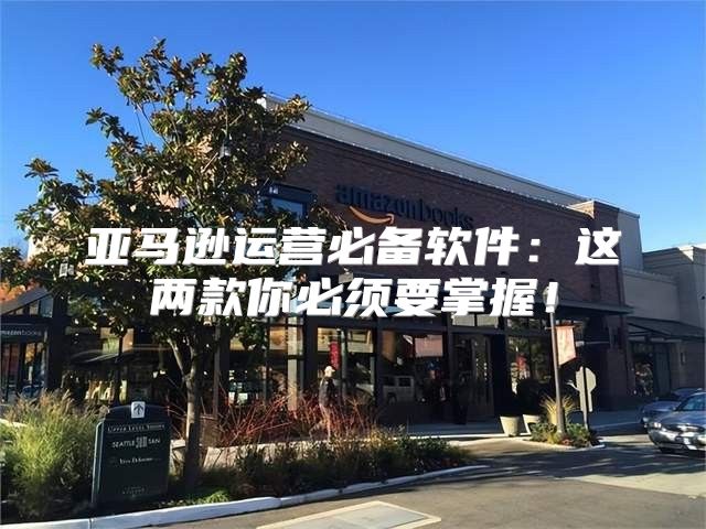 亚马逊运营必备软件：这两款你必须要掌握！