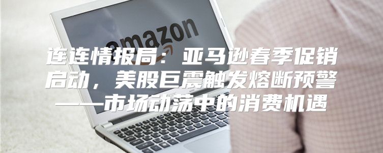 连连情报局：亚马逊春季促销启动，美股巨震触发熔断预警——市场动荡中的消费机遇