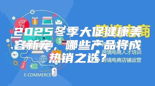 2025冬季大促健康美容新宠，哪些产品将成热销之选？