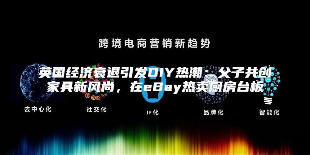 英国经济衰退引发DIY热潮：父子共创家具新风尚，在eBay热卖厨房台板