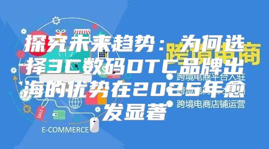 探究未来趋势：为何选择3C数码DTC品牌出海的优势在2025年愈发显著