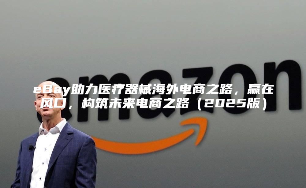 eBay助力医疗器械海外电商之路，赢在风口，构筑未来电商之路2025版