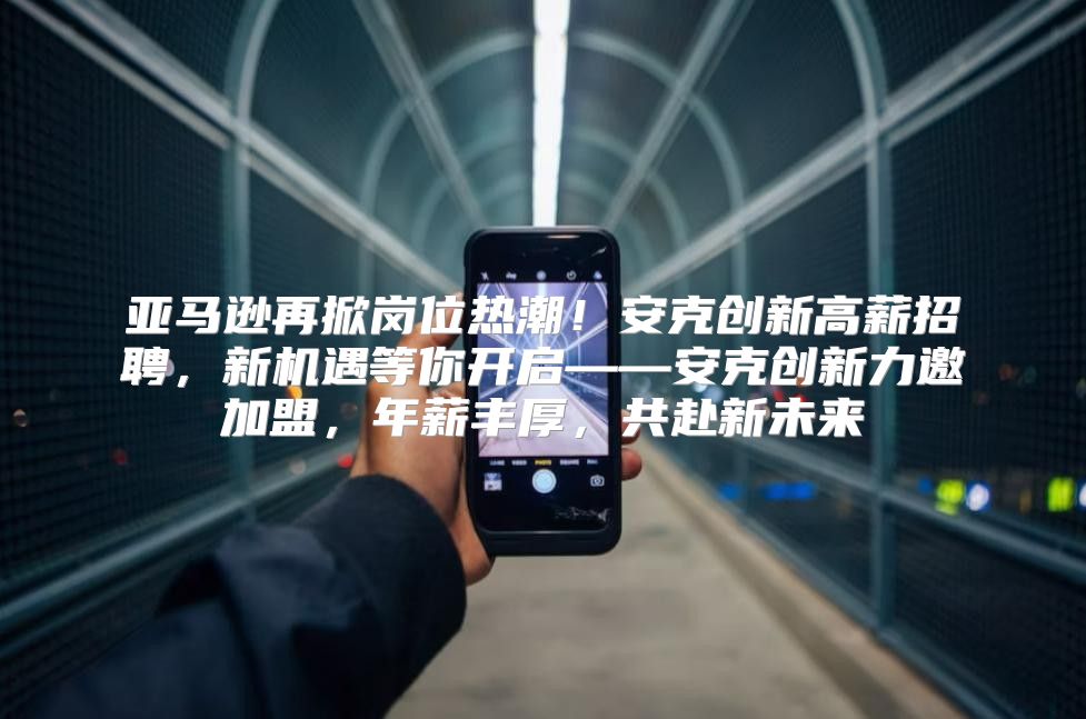 亚马逊再掀岗位热潮！安克创新高薪招聘，新机遇等你开启——安克创新力邀加盟，年薪丰厚，共赴新未来
