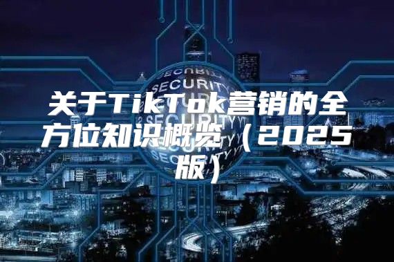 关于TikTok营销的全方位知识概览2025版