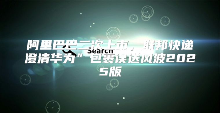 阿里巴巴二次上市，联邦快递澄清华为”包裹误送风波2025版