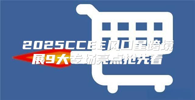 2025CCEE风口星跨境展9大专场亮点抢先看