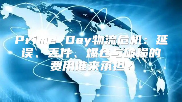 Prime Day物流危机：延误、丢件、爆仓与破损的费用谁来承担？