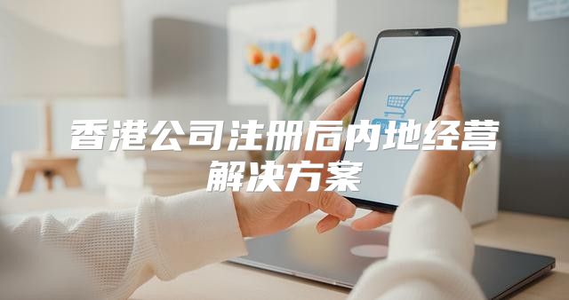 香港公司注册后内地经营解决方案