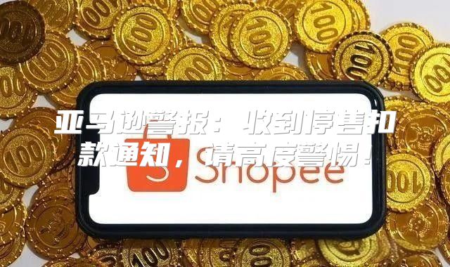 亚马逊警报：收到停售扣款通知，请高度警惕！