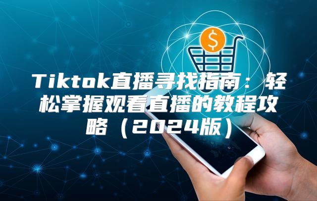 Tiktok直播寻找指南：轻松掌握观看直播的教程攻略2025版
