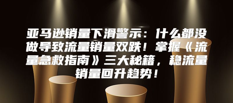 亚马逊销量下滑警示：什么都没做导致流量销量双跌！掌握流量急救指南三大秘籍，稳流量销量回升趋势！