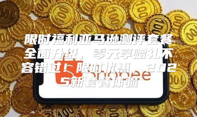 限时福利亚马逊测评套餐全面升级，零元享赠礼不容错过！限时优惠，2025新套餐体验