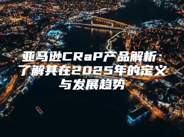 亚马逊CRaP产品解析：了解其在2025年的定义与发展趋势