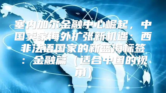 塞内加尔金融中心崛起，中国卖家海外扩张新机遇：西非法语国家的新蓝海标签：金融篇适合中国的视角