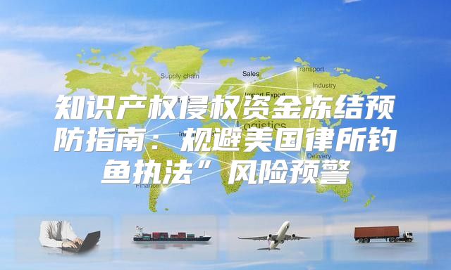 知识产权侵权资金冻结预防指南：规避美国律所钓鱼执法”风险预警