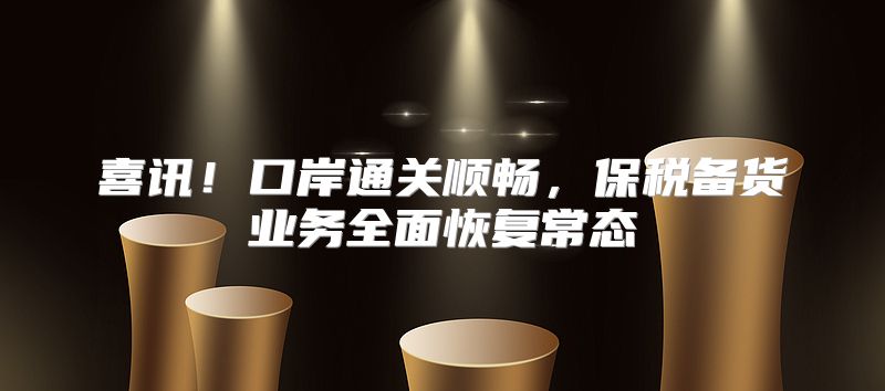 喜讯！口岸通关顺畅，保税备货业务全面恢复常态