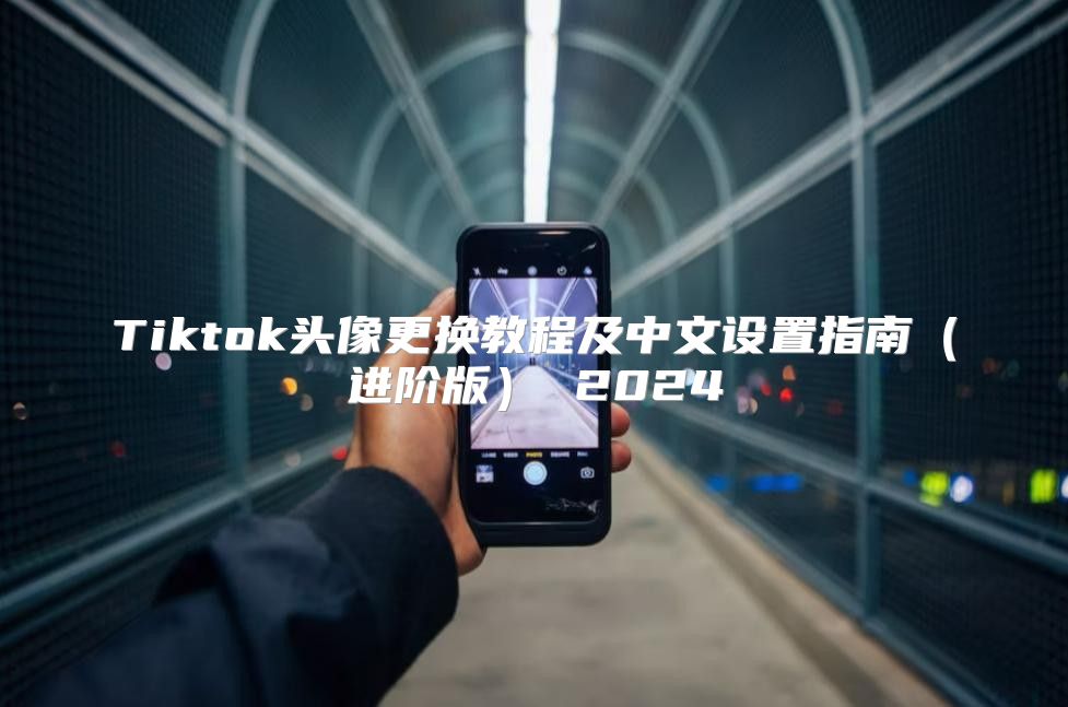 Tiktok头像更换教程及中文设置指南进阶版 2025