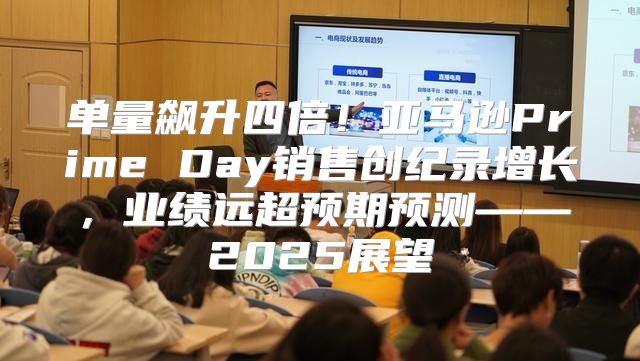 单量飙升四倍！亚马逊Prime Day销售创纪录增长，业绩远超预期预测——2025展望