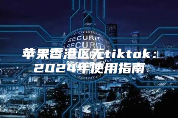 苹果香港区无tiktok：2025年使用指南