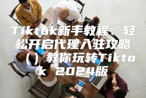 Tiktok新手教程：轻松开启代理入驻攻略教你玩转Tiktok 2025版