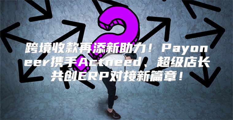 跨境收款再添新助力！Payoneer携手Actneed、超级店长共创ERP对接新篇章！
